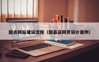 涉县甜点网站建设流程（甜品店网页设计案例）