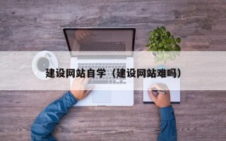 涉县建设网站自学（建设网站难吗）