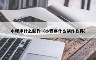 涉县小程序什么制作（小程序什么制作软件）