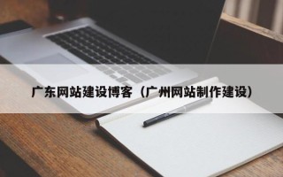 涉县广东网站建设博客（广州网站制作建设）