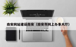 涉县南安网站建设南安（南安市网上办事大厅）