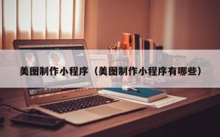涉县美图制作小程序（美图制作小程序有哪些）
