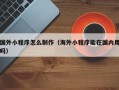 涉县国外小程序怎么制作（海外小程序能在国内用吗）