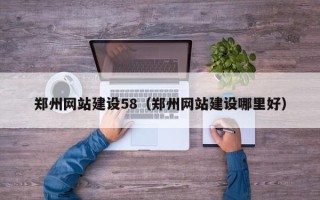 涉县郑州网站建设58（郑州网站建设哪里好）
