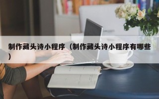 涉县制作藏头诗小程序（制作藏头诗小程序有哪些）