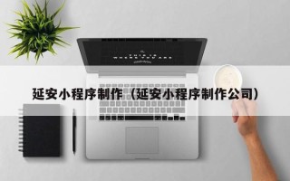 涉县延安小程序制作（延安小程序制作公司）