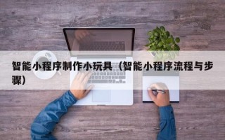涉县智能小程序制作小玩具（智能小程序流程与步骤）