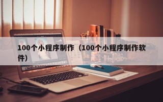 涉县100个小程序制作（100个小程序制作软件）